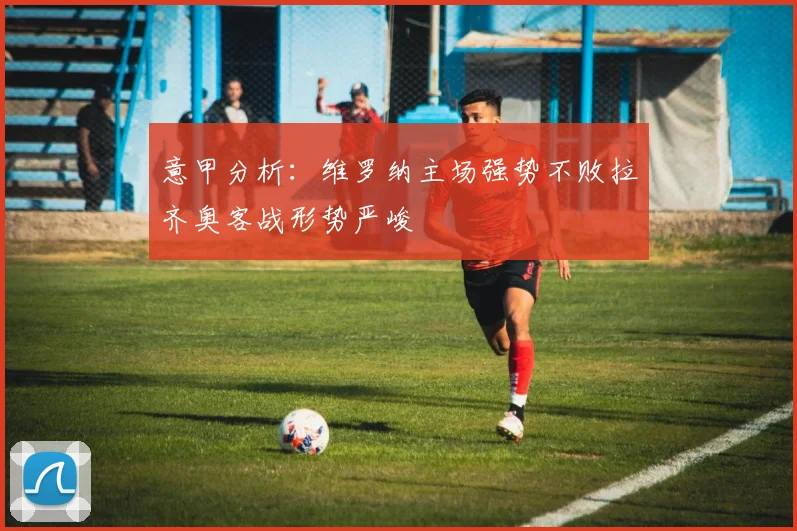 意甲分析：维罗纳主场强势不败拉齐奥客战形势严峻