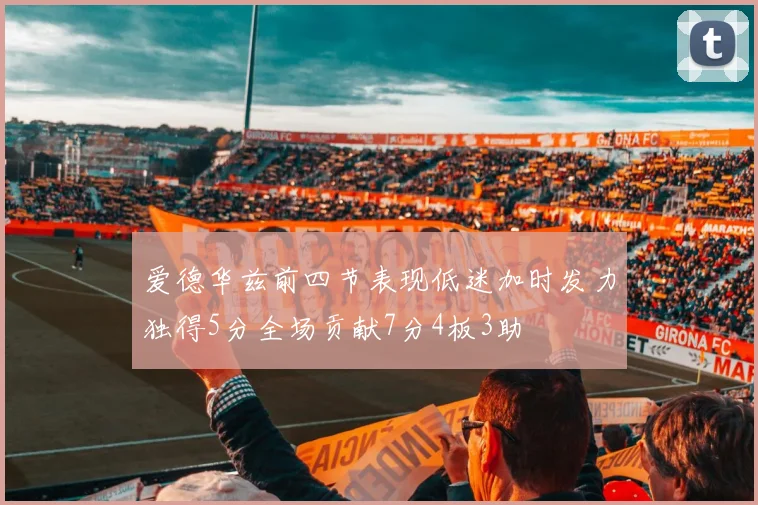 爱德华兹前四节表现低迷加时发力独得5分全场贡献7分4板3助