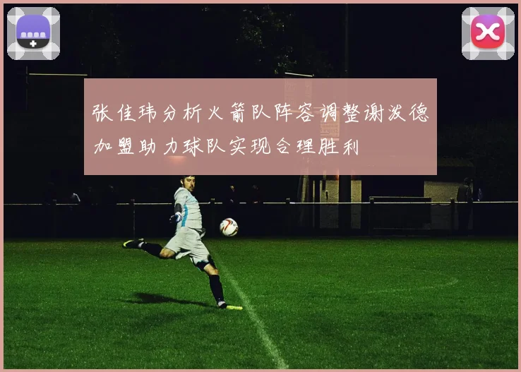 张佳玮分析火箭队阵容调整谢泼德加盟助力球队实现合理胜利