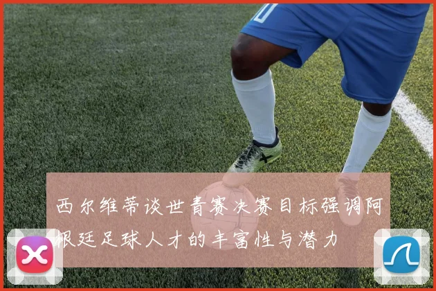 西尔维蒂谈世青赛决赛目标强调阿根廷足球人才的丰富性与潜力