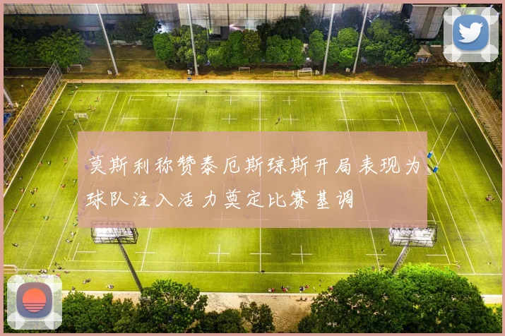 莫斯利称赞泰厄斯琼斯开局表现为球队注入活力奠定比赛基调