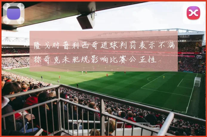 隆戈对普利西奇进球判罚表示不满称奇克未犯规影响比赛公正性