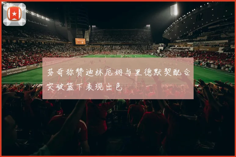 芬奇称赞迪林厄姆与里德默契配合突破篮下表现出色