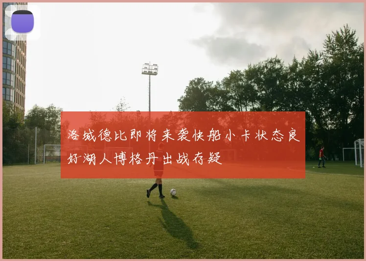 洛城德比即将来袭快船小卡状态良好湖人博格丹出战存疑