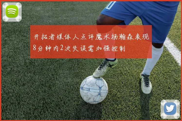 开拓者媒体人点评魔术杨瀚森表现8分钟内2次失误需加强控制