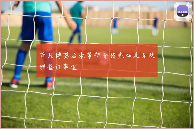 曾凡博赛后未带行李将先回北京处理签证事宜
