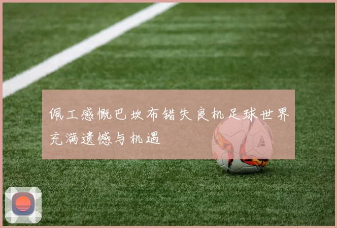 佩工感慨巴坎布错失良机足球世界充满遗憾与机遇