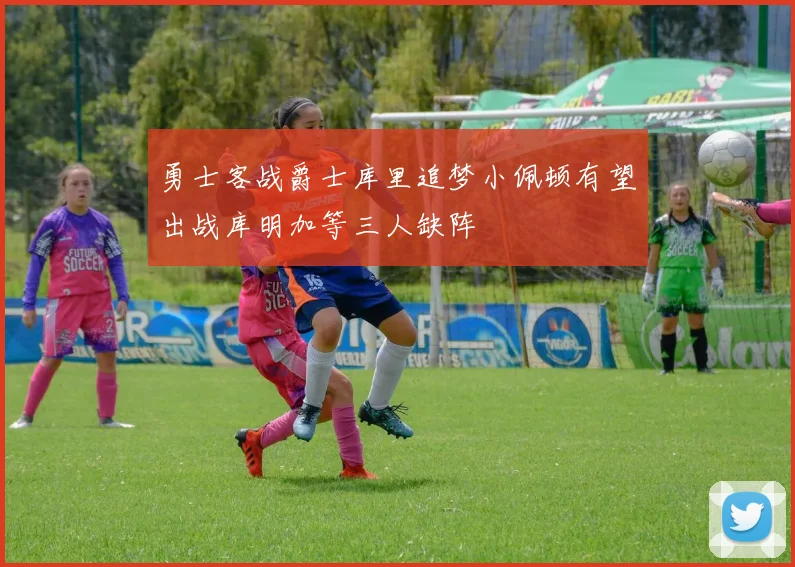 勇士客战爵士库里追梦小佩顿有望出战库明加等三人缺阵